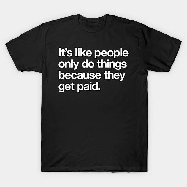 It's like people only do things because they get paid T-Shirt by Popvetica